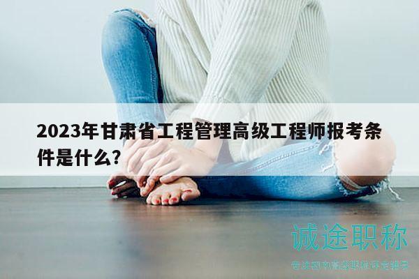 2023年甘肅省工程管理高級工程師報考條件是什么？