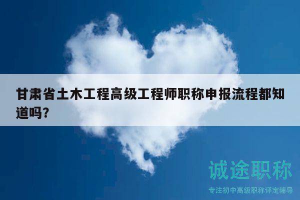 甘肅省土木工程高級工程師職稱申報流程都知道嗎？