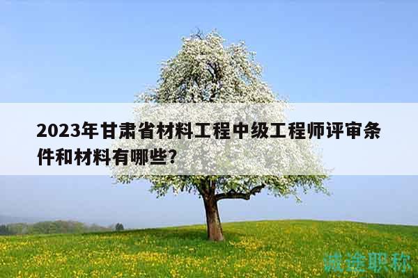 2023年甘肅省材料工程中級(jí)工程師評(píng)審條件和材料有哪些？