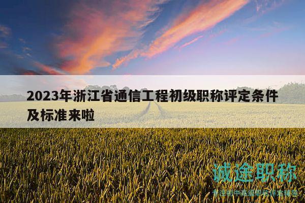 2023年浙江省通信工程初級職稱評定條件及標準來啦