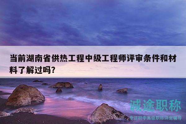 當(dāng)前湖南省供熱工程中級(jí)工程師評(píng)審條件和材料了解過嗎？
