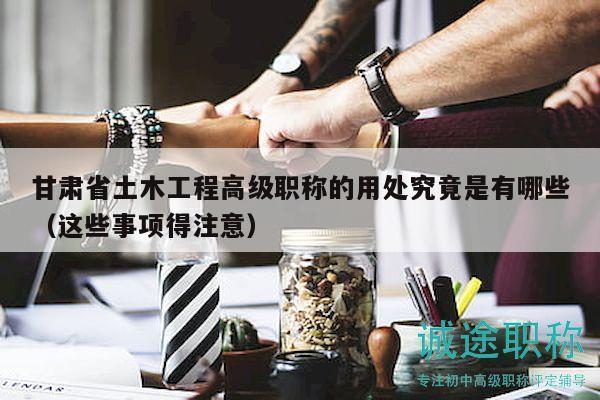 甘肅省土木工程高級職稱的用處究竟是有哪些（這些事項得注意）