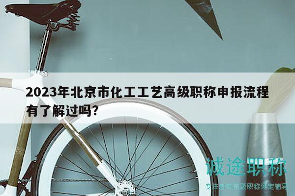 2023年北京市化工工藝高級(jí)職稱申報(bào)流程有了解過嗎？