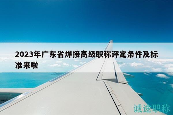 2023年廣東省焊接高級(jí)職稱(chēng)評(píng)定條件及標(biāo)準(zhǔn)來(lái)啦