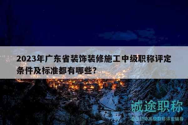 2023年廣東省裝飾裝修施工中級職稱評定條件及標(biāo)準(zhǔn)都有哪些？