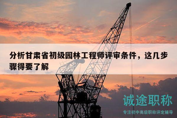 分析甘肅省初級(jí)園林工程師評(píng)審條件，這幾步驟得要了解