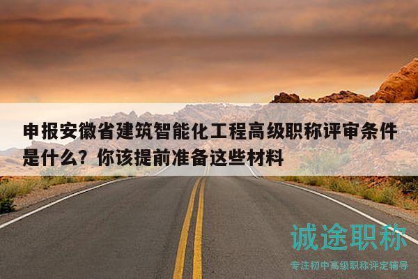 申報安徽省建筑智能化工程高級職稱評審條件是什么？你該提前準備這些材料
