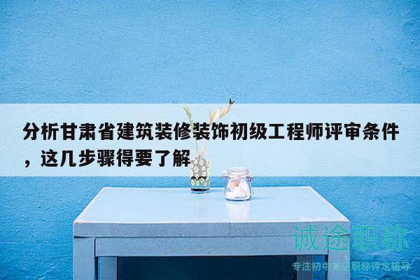 分析甘肅省建筑裝修裝飾初級工程師評審條件，這幾步驟得要了解
