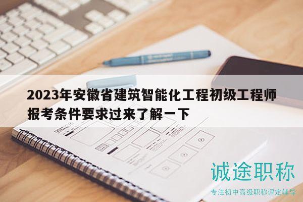 2023年安徽省建筑智能化工程初級(jí)工程師報(bào)考條件要求過來了解一下