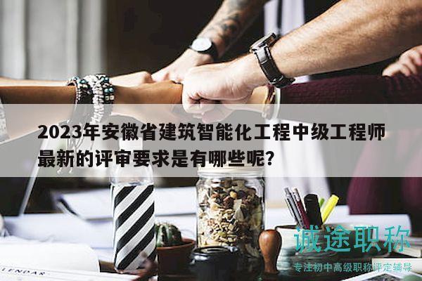 2023年安徽省建筑智能化工程中級工程師最新的評審要求是有哪些呢？