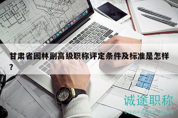甘肅省園林副高級職稱評定條件及標(biāo)準(zhǔn)是怎樣？