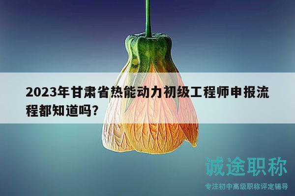 2023年甘肅省熱能動(dòng)力初級(jí)工程師申報(bào)流程都知道嗎？