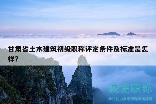 甘肅省土木建筑初級職稱評定條件及標(biāo)準(zhǔn)是怎樣？