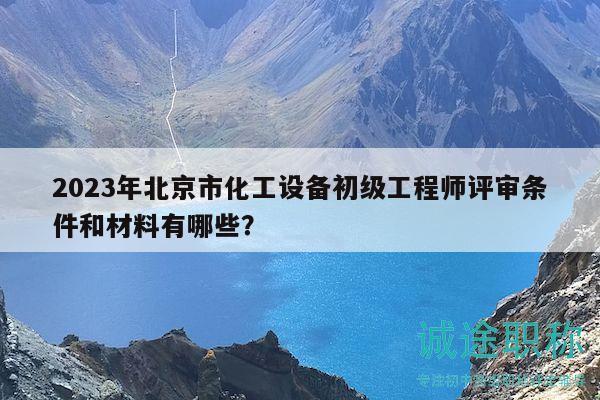 2023年北京市化工設(shè)備初級工程師評審條件和材料有哪些？
