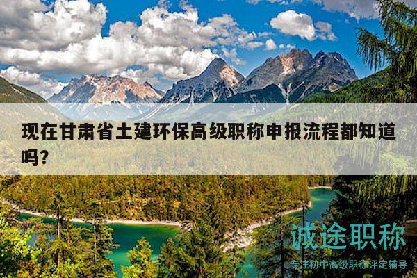 現在甘肅省土建環(huán)保高級職稱申報流程都知道嗎？