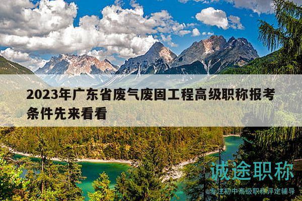 2023年廣東省廢氣廢固工程高級職稱報考條件先來看看