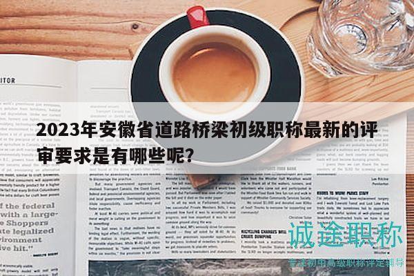 2023年安徽省道路橋梁初級職稱最新的評審要求是有哪些呢？