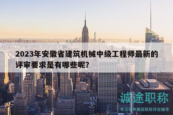 2023年安徽省建筑機(jī)械中級工程師最新的評審要求是有哪些呢？