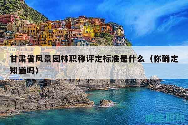 甘肅省風(fēng)景園林職稱評定標(biāo)準(zhǔn)是什么（你確定知道嗎）
