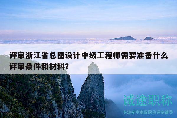 評審浙江省總圖設(shè)計中級工程師需要準(zhǔn)備什么評審條件和材料？