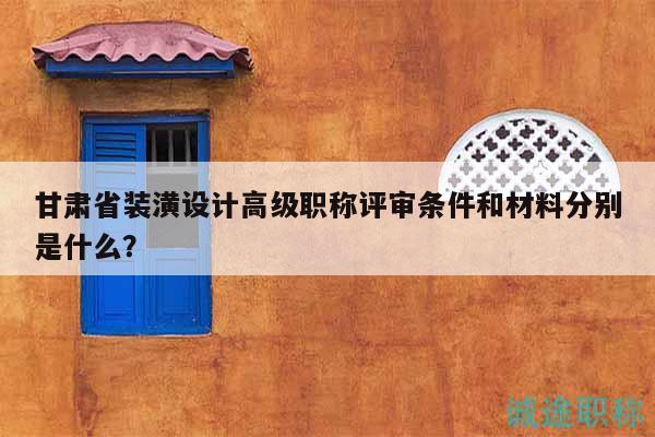甘肅省裝潢設(shè)計高級職稱評審條件和材料分別是什么？