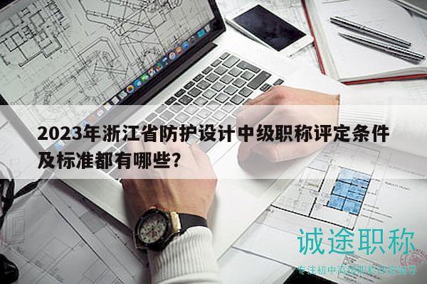 2023年浙江省防護(hù)設(shè)計(jì)中級(jí)職稱評(píng)定條件及標(biāo)準(zhǔn)都有哪些？