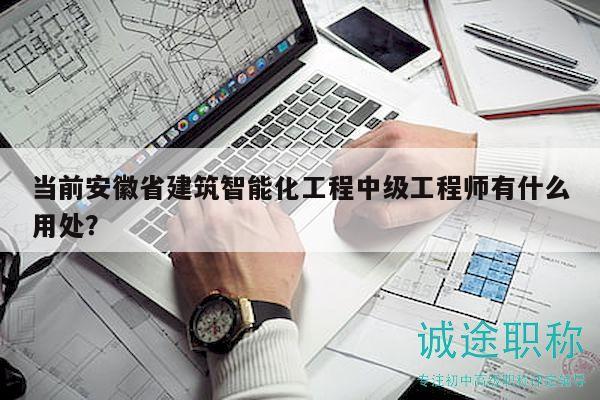當(dāng)前安徽省建筑智能化工程中級(jí)工程師有什么用處？