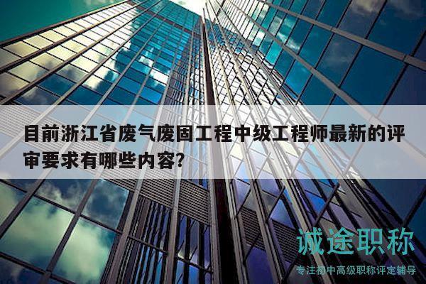目前浙江省廢氣廢固工程中級工程師最新的評審要求有哪些內(nèi)容？