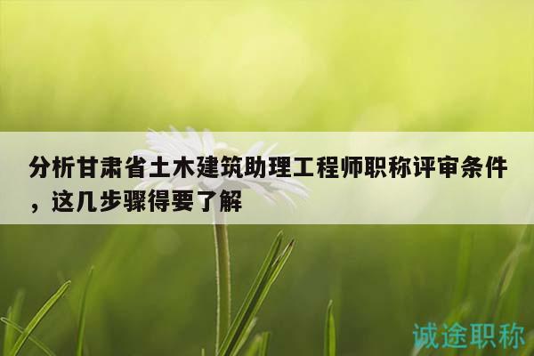 分析甘肅省土木建筑助理工程師職稱評審條件，這幾步驟得要了解