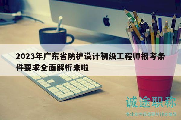 2023年廣東省防護(hù)設(shè)計(jì)初級(jí)工程師報(bào)考條件要求全面解析來(lái)啦