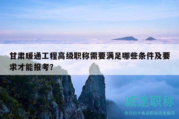 甘肅暖通工程高級職稱需要滿足哪些條件及要求才能報(bào)考？