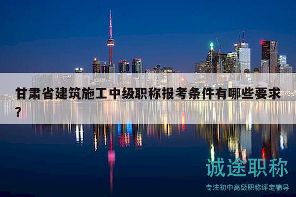 甘肅省建筑施工中級職稱報考條件有哪些要求？