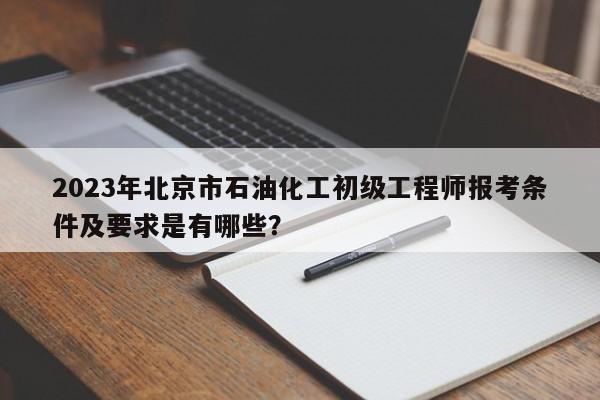 2023年北京市石油化工初級(jí)工程師報(bào)考條件及要求是有哪些？