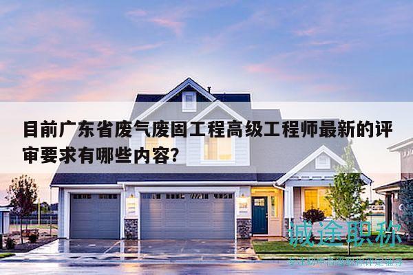 目前廣東省廢氣廢固工程高級(jí)工程師最新的評(píng)審要求有哪些內(nèi)容？