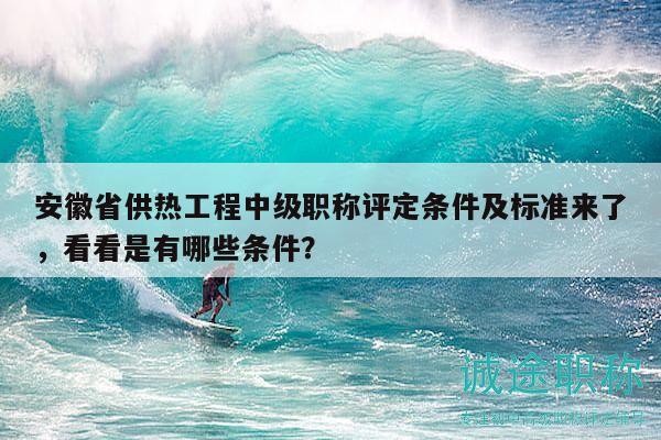 安徽省供熱工程中級職稱評定條件及標準來了，看看是有哪些條件？