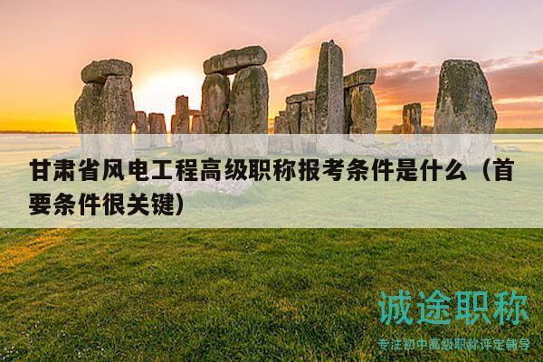 甘肅省風(fēng)電工程高級(jí)職稱報(bào)考條件是什么（首要條件很關(guān)鍵）