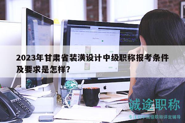 2023年甘肅省裝潢設(shè)計中級職稱報考條件及要求是怎樣？