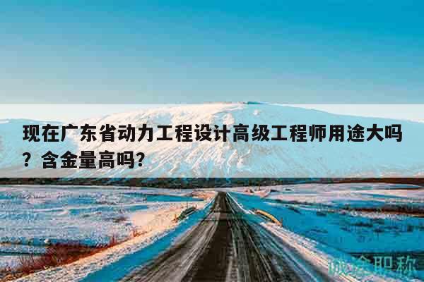 現(xiàn)在廣東省動(dòng)力工程設(shè)計(jì)高級(jí)工程師用途大嗎？含金量高嗎？