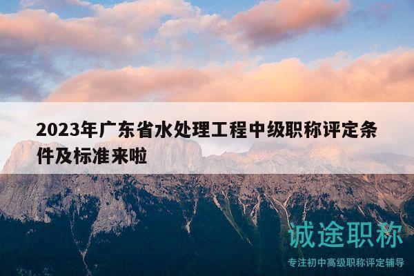 2023年廣東省水處理工程中級職稱評定條件及標(biāo)準(zhǔn)來啦