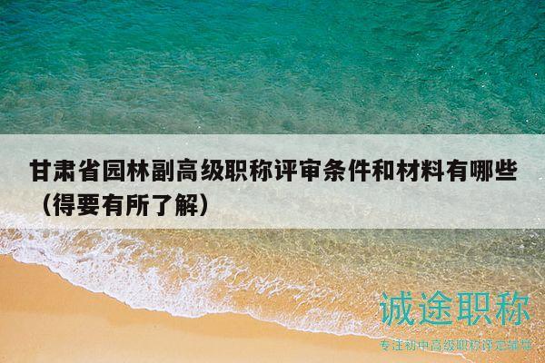 甘肅省園林副高級職稱評審條件和材料有哪些（得要有所了解）