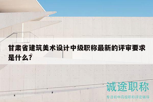 甘肅省建筑美術(shù)設(shè)計(jì)中級(jí)職稱最新的評(píng)審要求是什么？