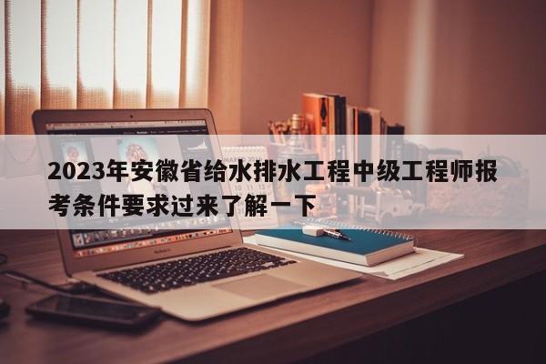 2023年安徽省給水排水工程中級(jí)工程師報(bào)考條件要求過來(lái)了解一下