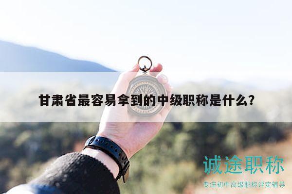 甘肅省最容易拿到的中級職稱是什么？