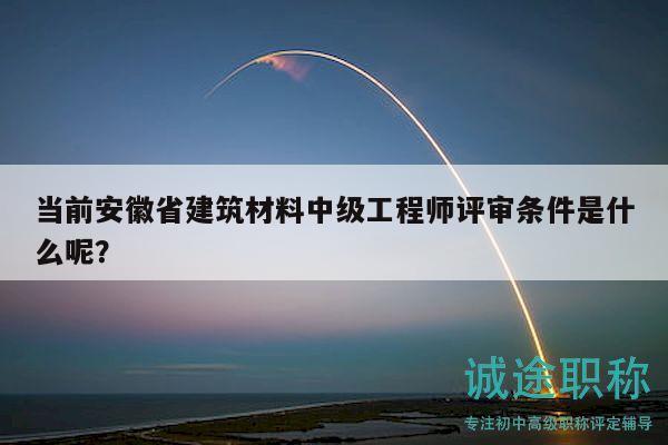 當(dāng)前安徽省建筑材料中級工程師評審條件是什么呢？