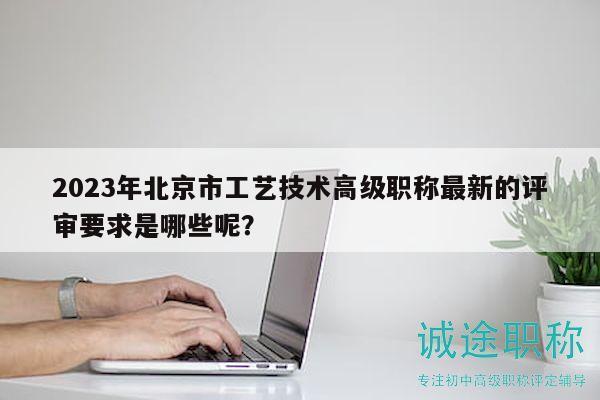 2023年北京市工藝技術高級職稱最新的評審要求是哪些呢？