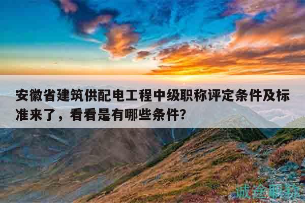 安徽省建筑供配電工程中級職稱評定條件及標(biāo)準來了，看看是有哪些條件？