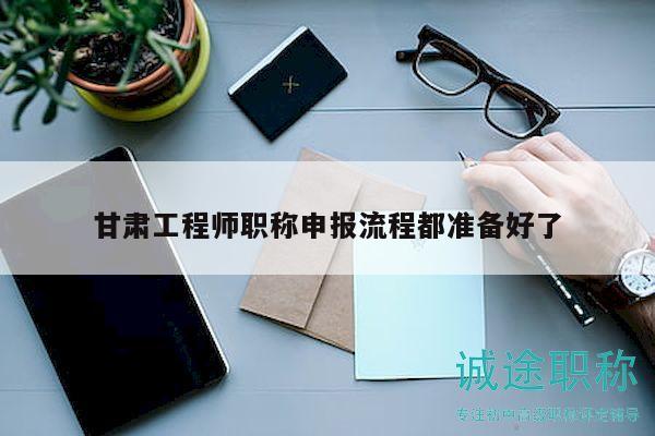 甘肅工程師職稱申報(bào)流程都準(zhǔn)備好了