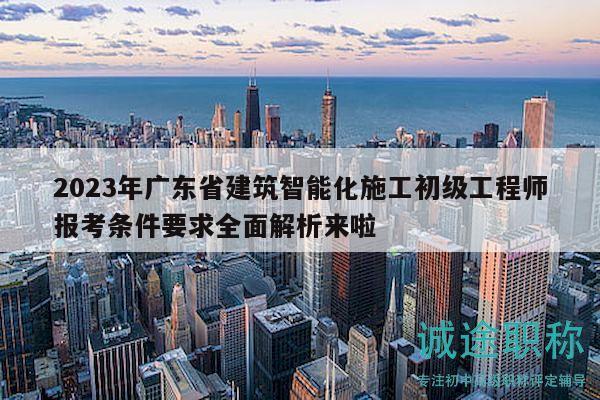 2023年廣東省建筑智能化施工初級(jí)工程師報(bào)考條件要求全面解析來啦