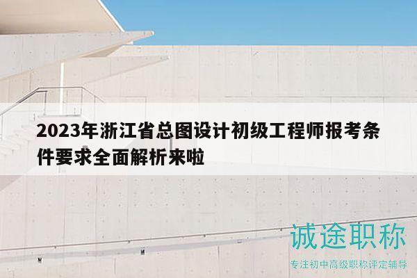 2023年浙江省總圖設(shè)計(jì)初級(jí)工程師報(bào)考條件要求全面解析來啦