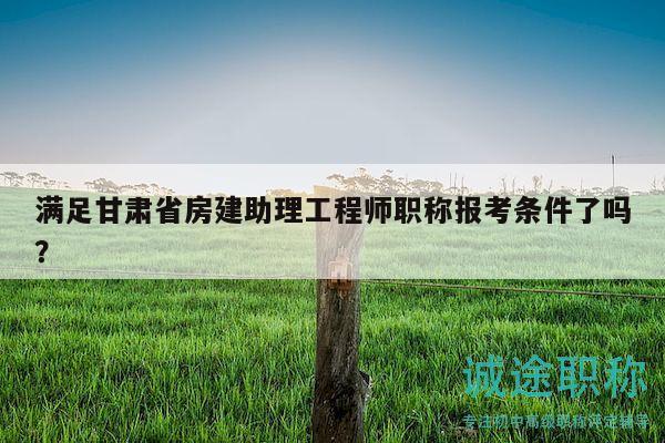 滿足甘肅省房建助理工程師職稱報考條件了嗎？
